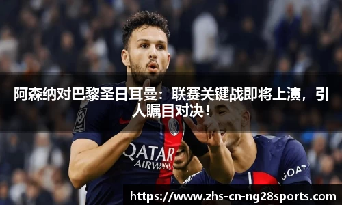 阿森纳对巴黎圣日耳曼：联赛关键战即将上演，引人瞩目对决！