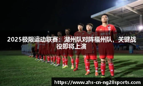 2025极限运动联赛：湖州队对阵福州队，关键战役即将上演