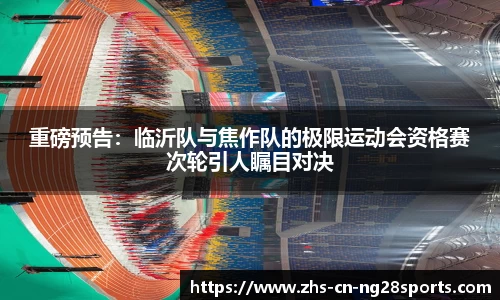 重磅预告：临沂队与焦作队的极限运动会资格赛次轮引人瞩目对决