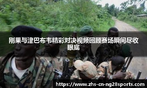 刚果与津巴布韦精彩对决视频回顾赛场瞬间尽收眼底